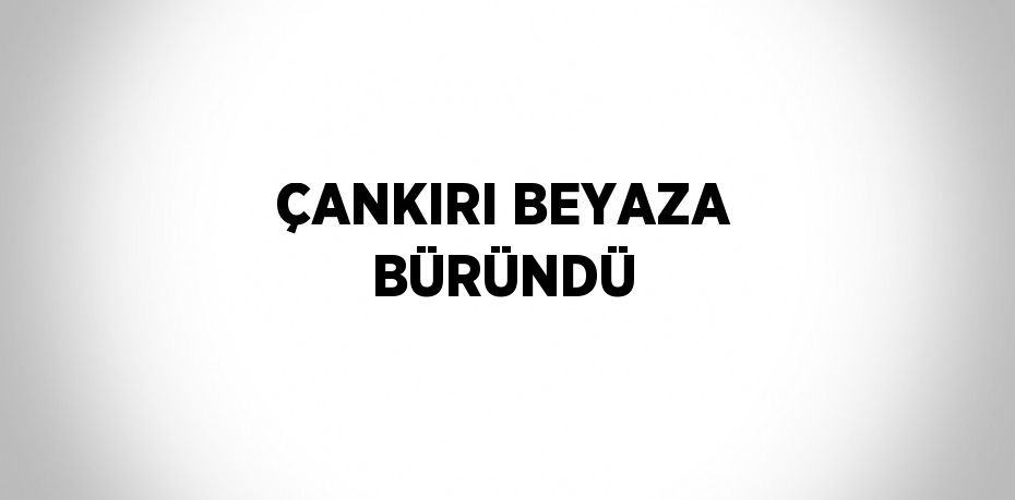 ÇANKIRI BEYAZA BÜRÜNDÜ