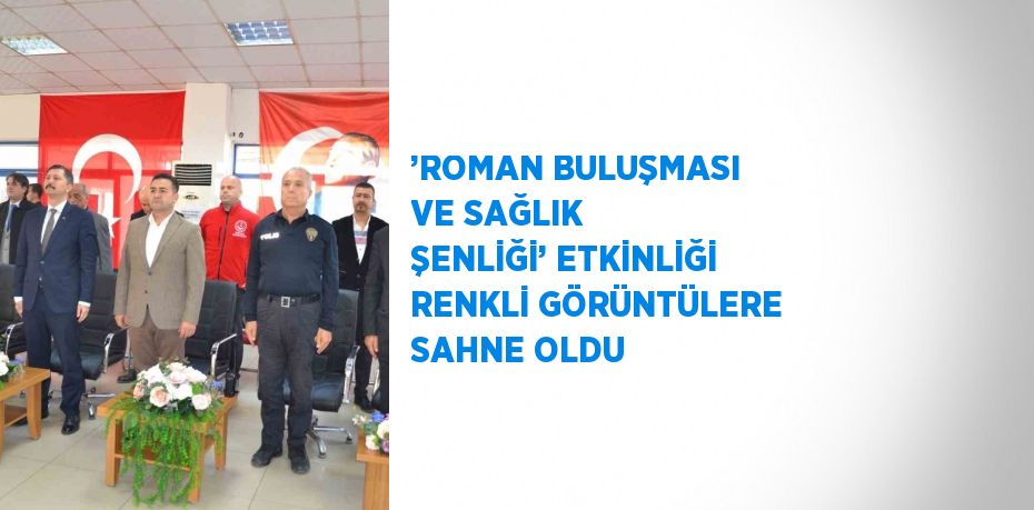 ’ROMAN BULUŞMASI VE SAĞLIK ŞENLİĞİ’ ETKİNLİĞİ RENKLİ GÖRÜNTÜLERE SAHNE OLDU