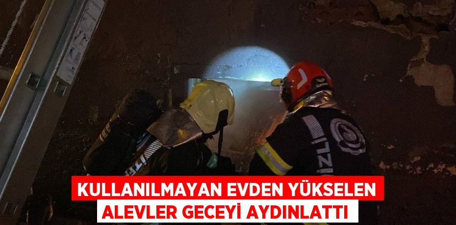 KULLANILMAYAN EVDEN YÜKSELEN ALEVLER GECEYİ AYDINLATTI