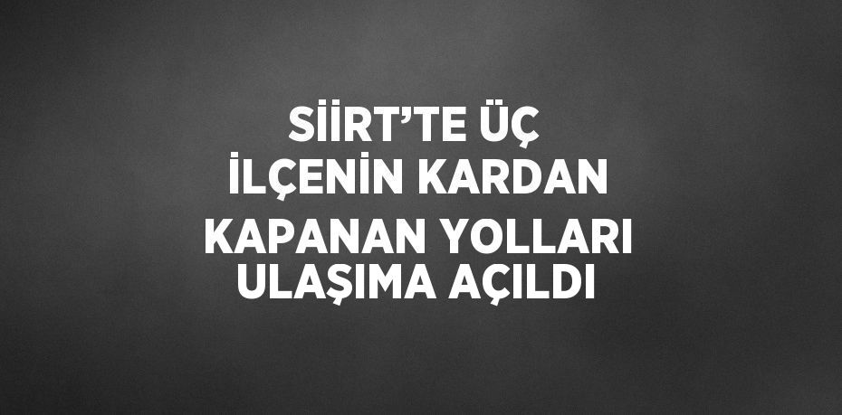 SİİRT’TE ÜÇ İLÇENİN KARDAN KAPANAN YOLLARI ULAŞIMA AÇILDI