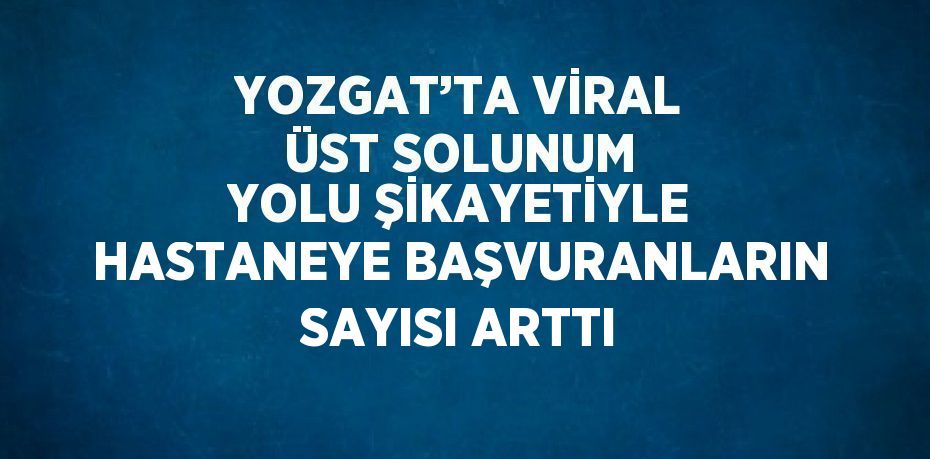 YOZGAT’TA VİRAL ÜST SOLUNUM YOLU ŞİKAYETİYLE HASTANEYE BAŞVURANLARIN SAYISI ARTTI