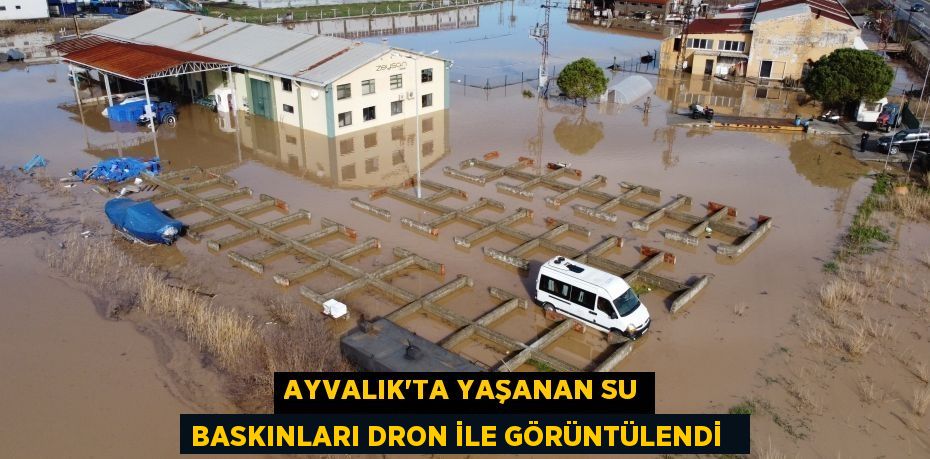 Ayvalık’ta yaşanan su baskınları dron ile görüntülendi  