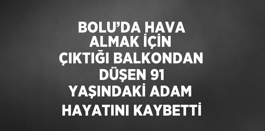 BOLU’DA HAVA ALMAK İÇİN ÇIKTIĞI BALKONDAN DÜŞEN 91 YAŞINDAKİ ADAM HAYATINI KAYBETTİ