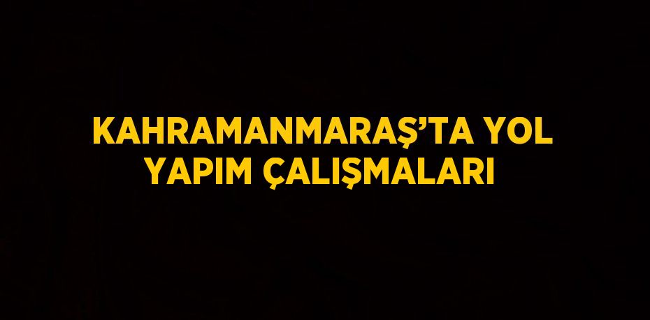 KAHRAMANMARAŞ’TA YOL YAPIM ÇALIŞMALARI