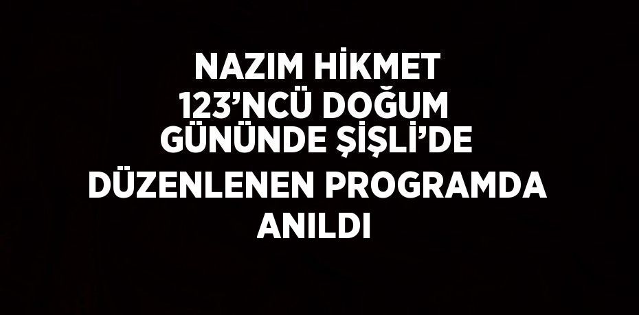 NAZIM HİKMET 123’NCÜ DOĞUM GÜNÜNDE ŞİŞLİ’DE DÜZENLENEN PROGRAMDA ANILDI