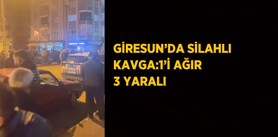 GİRESUN’DA SİLAHLI KAVGA:1’İ AĞIR 3 YARALI