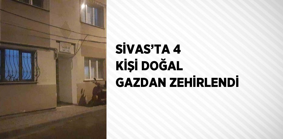 SİVAS’TA 4 KİŞİ DOĞAL GAZDAN ZEHİRLENDİ