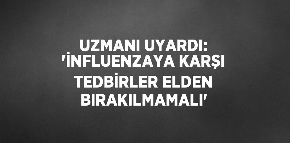 UZMANI UYARDI: 'İNFLUENZAYA KARŞI TEDBİRLER ELDEN BIRAKILMAMALI'