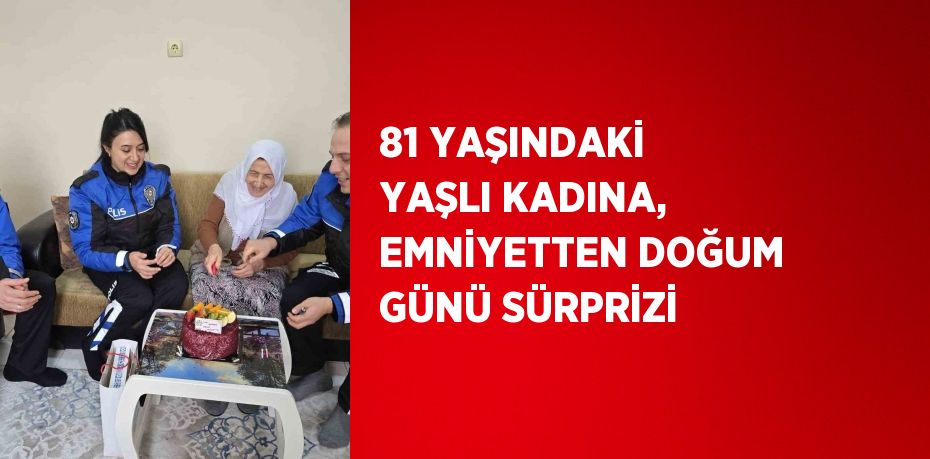 81 YAŞINDAKİ YAŞLI KADINA, EMNİYETTEN DOĞUM GÜNÜ SÜRPRİZİ