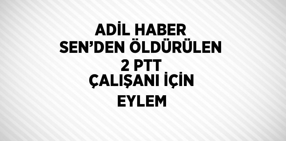 ADİL HABER SEN’DEN ÖLDÜRÜLEN 2 PTT ÇALIŞANI İÇİN EYLEM