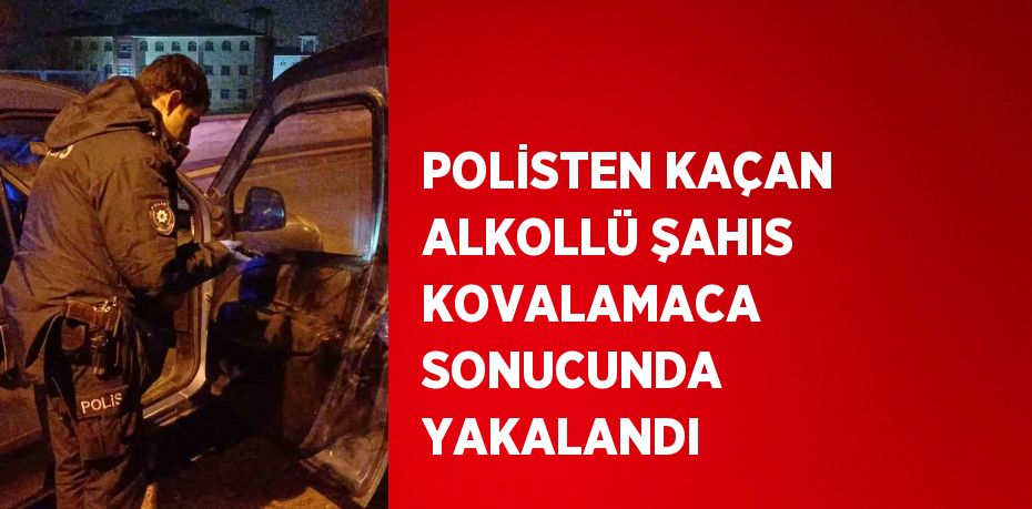 POLİSTEN KAÇAN ALKOLLÜ ŞAHIS KOVALAMACA SONUCUNDA YAKALANDI