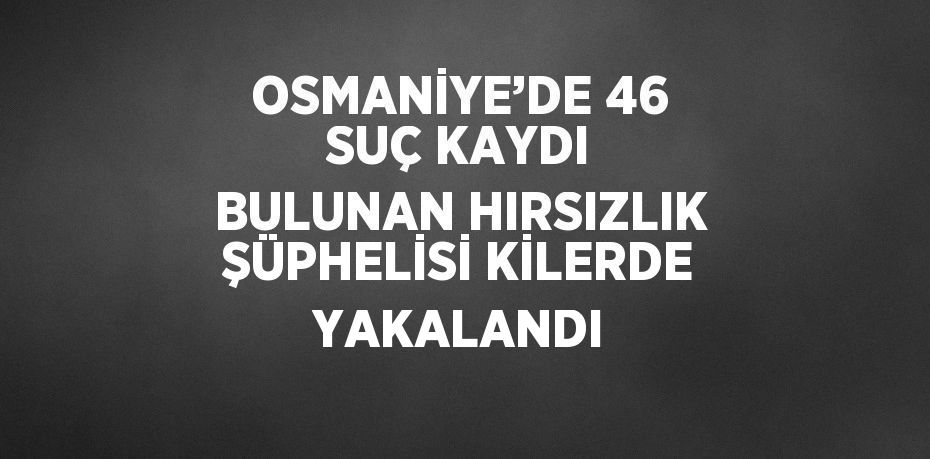 OSMANİYE’DE 46 SUÇ KAYDI BULUNAN HIRSIZLIK ŞÜPHELİSİ KİLERDE YAKALANDI