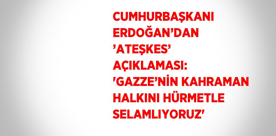 CUMHURBAŞKANI ERDOĞAN’DAN ’ATEŞKES’ AÇIKLAMASI: 'GAZZE’NİN KAHRAMAN HALKINI HÜRMETLE SELAMLIYORUZ'