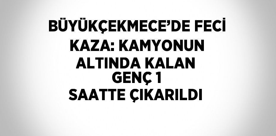 BÜYÜKÇEKMECE’DE FECİ KAZA: KAMYONUN ALTINDA KALAN GENÇ 1 SAATTE ÇIKARILDI