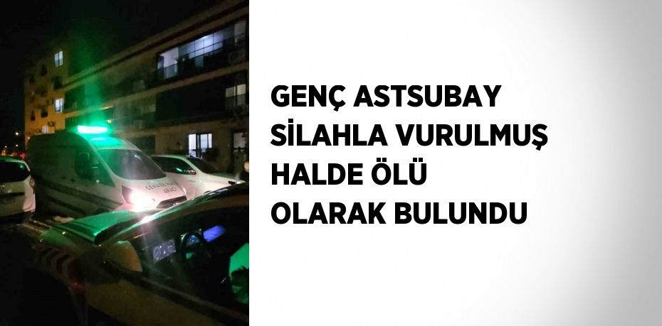 GENÇ ASTSUBAY SİLAHLA VURULMUŞ HALDE ÖLÜ OLARAK BULUNDU