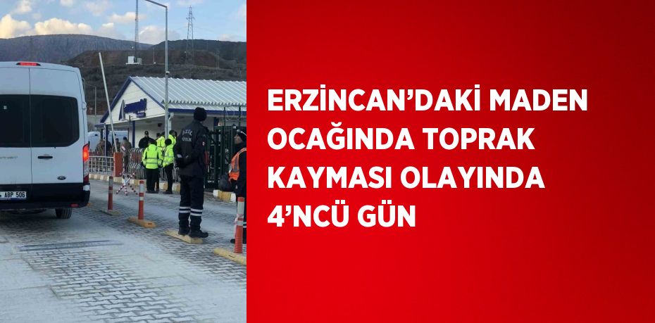 ERZİNCAN’DAKİ MADEN OCAĞINDA TOPRAK KAYMASI OLAYINDA 4’NCÜ GÜN