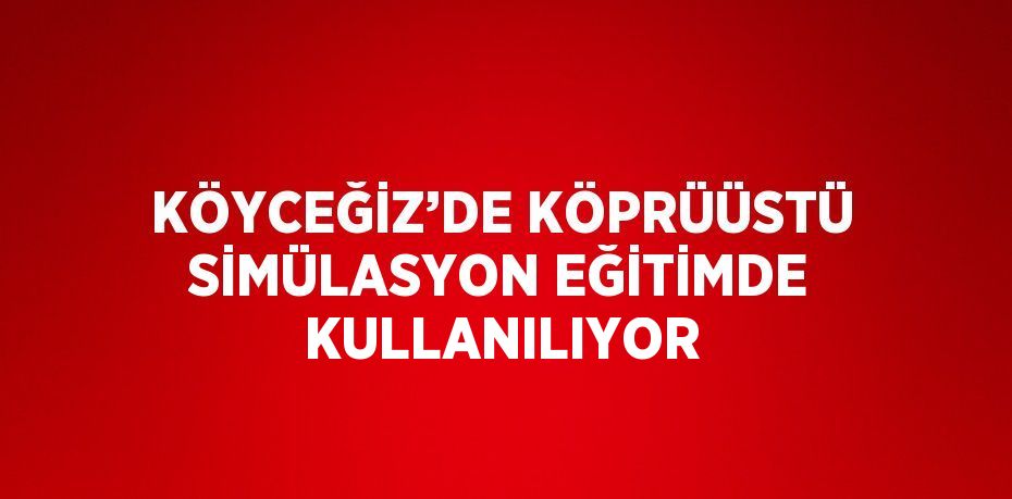 KÖYCEĞİZ’DE KÖPRÜÜSTÜ SİMÜLASYON EĞİTİMDE KULLANILIYOR