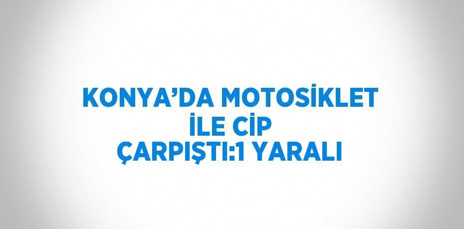 KONYA’DA MOTOSİKLET İLE CİP ÇARPIŞTI:1 YARALI