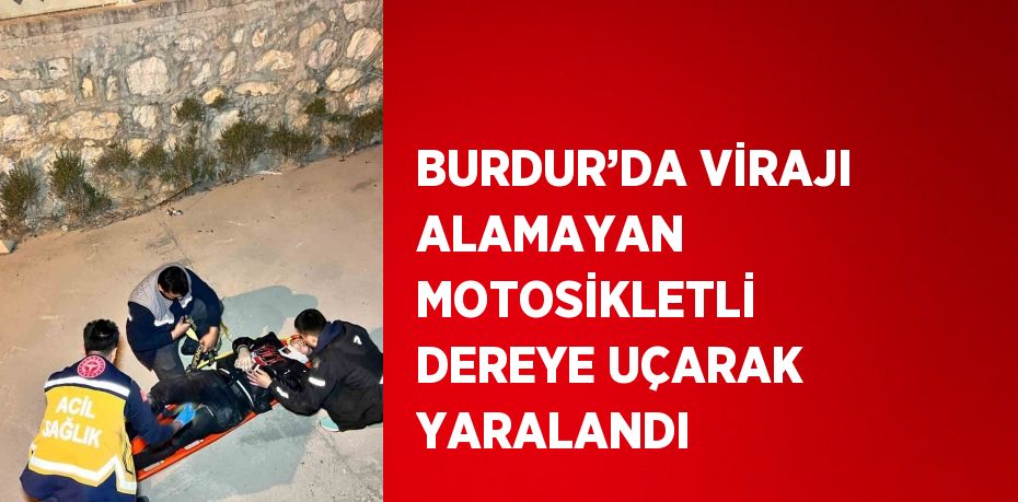 BURDUR’DA VİRAJI ALAMAYAN MOTOSİKLETLİ DEREYE UÇARAK YARALANDI