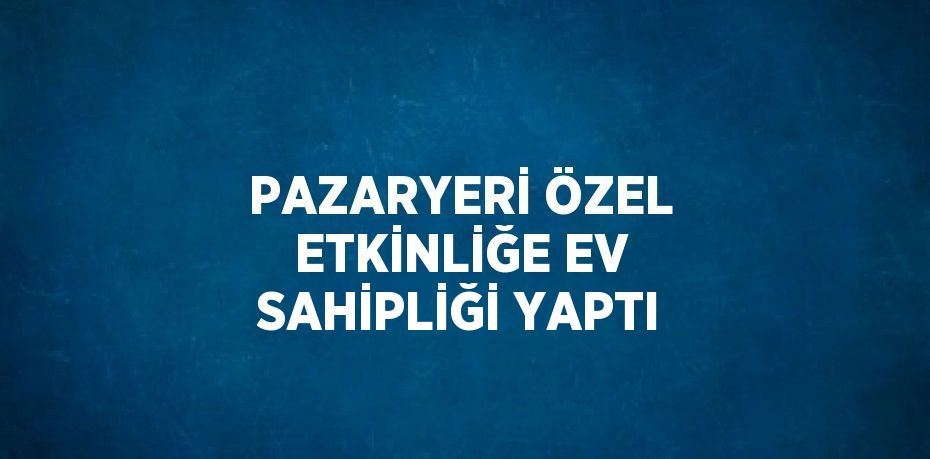 PAZARYERİ ÖZEL ETKİNLİĞE EV SAHİPLİĞİ YAPTI