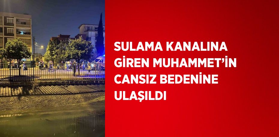 SULAMA KANALINA GİREN MUHAMMET’İN CANSIZ BEDENİNE ULAŞILDI