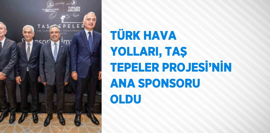 TÜRK HAVA YOLLARI, TAŞ TEPELER PROJESİ’NİN ANA SPONSORU OLDU