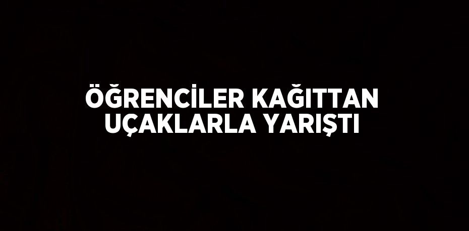 ÖĞRENCİLER KAĞITTAN UÇAKLARLA YARIŞTI