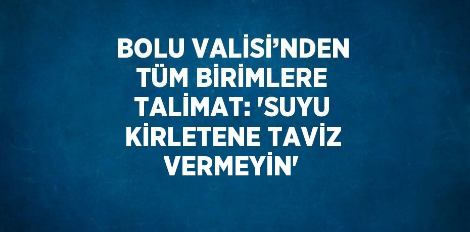 BOLU VALİSİ’NDEN TÜM BİRİMLERE TALİMAT: 'SUYU KİRLETENE TAVİZ VERMEYİN'