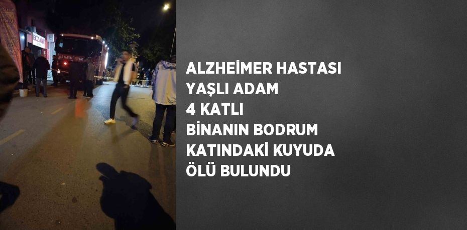 ALZHEİMER HASTASI YAŞLI ADAM 4 KATLI BİNANIN BODRUM KATINDAKİ KUYUDA ÖLÜ BULUNDU