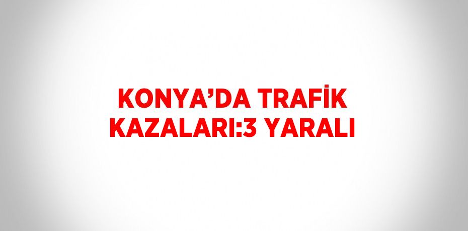 KONYA’DA TRAFİK KAZALARI:3 YARALI