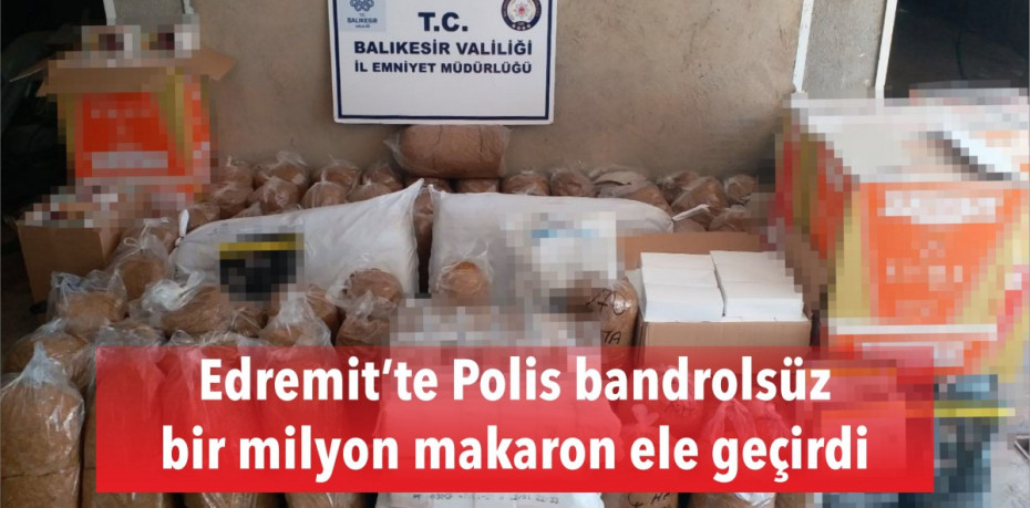 Edremit’te Polis bandrolsüz bir milyon makaron ele geçirdi