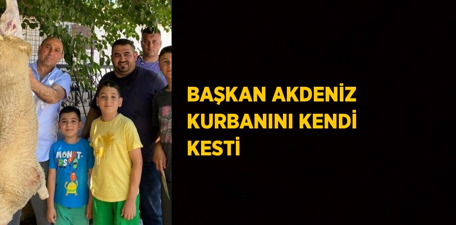 BAŞKAN AKDENİZ KURBANINI KENDİ KESTİ