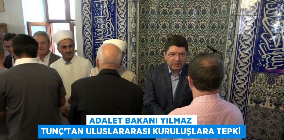 ADALET BAKANI YILMAZ TUNÇ’TAN ULUSLARARASI KURULUŞLARA TEPKİ