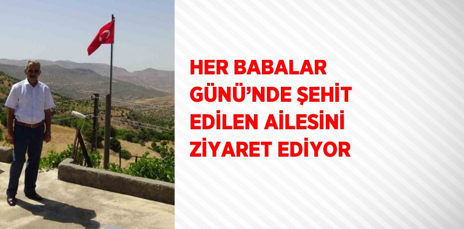 HER BABALAR GÜNÜ’NDE ŞEHİT EDİLEN AİLESİNİ ZİYARET EDİYOR