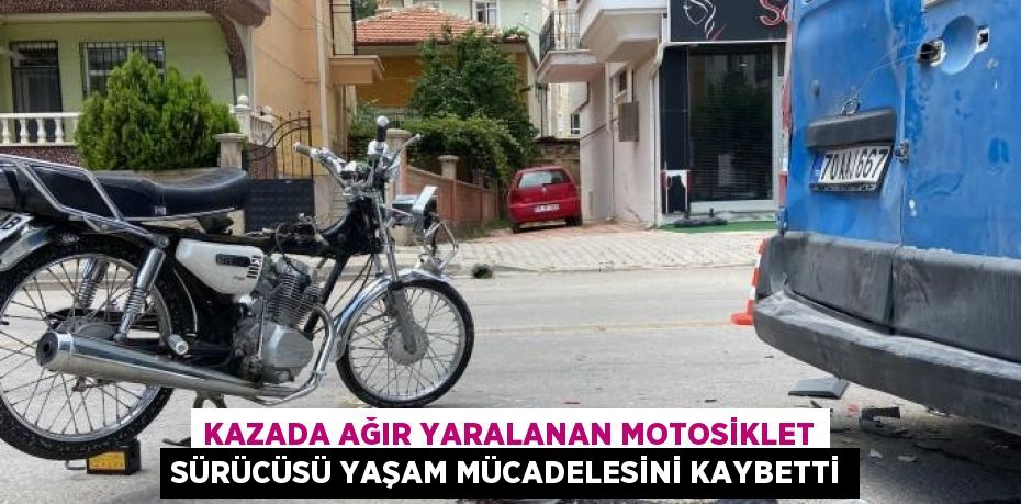 KAZADA AĞIR YARALANAN MOTOSİKLET SÜRÜCÜSÜ YAŞAM MÜCADELESİNİ KAYBETTİ