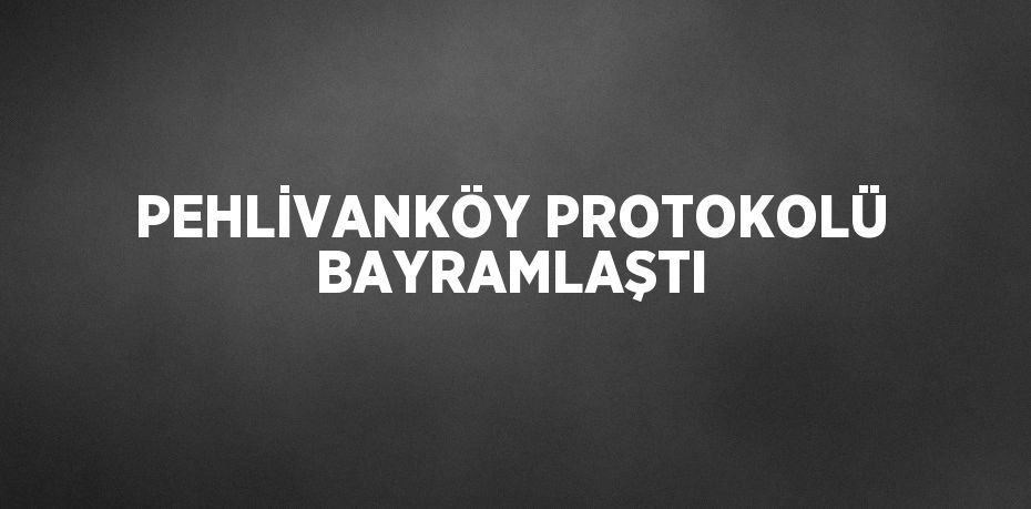 PEHLİVANKÖY PROTOKOLÜ BAYRAMLAŞTI