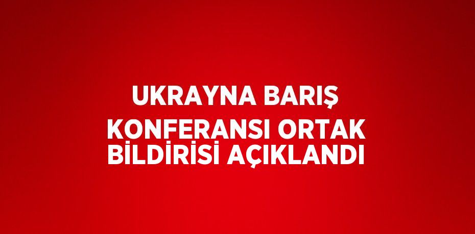 UKRAYNA BARIŞ KONFERANSI ORTAK BİLDİRİSİ AÇIKLANDI