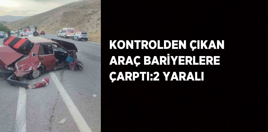 KONTROLDEN ÇIKAN ARAÇ BARİYERLERE ÇARPTI:2 YARALI