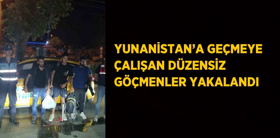 YUNANİSTAN’A GEÇMEYE ÇALIŞAN DÜZENSİZ GÖÇMENLER YAKALANDI