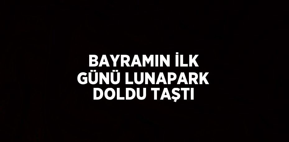 BAYRAMIN İLK GÜNÜ LUNAPARK DOLDU TAŞTI