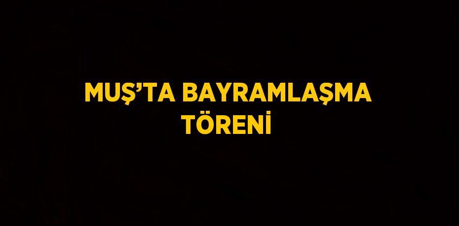 MUŞ’TA BAYRAMLAŞMA TÖRENİ