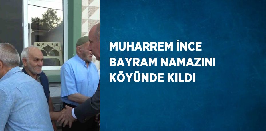 MUHARREM İNCE BAYRAM NAMAZINI KÖYÜNDE KILDI