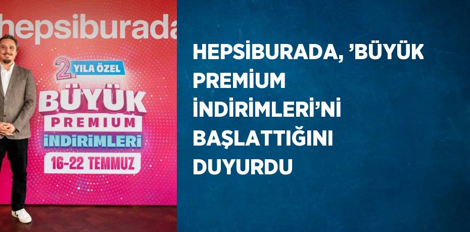 HEPSİBURADA, ’BÜYÜK PREMİUM İNDİRİMLERİ’Nİ BAŞLATTIĞINI DUYURDU