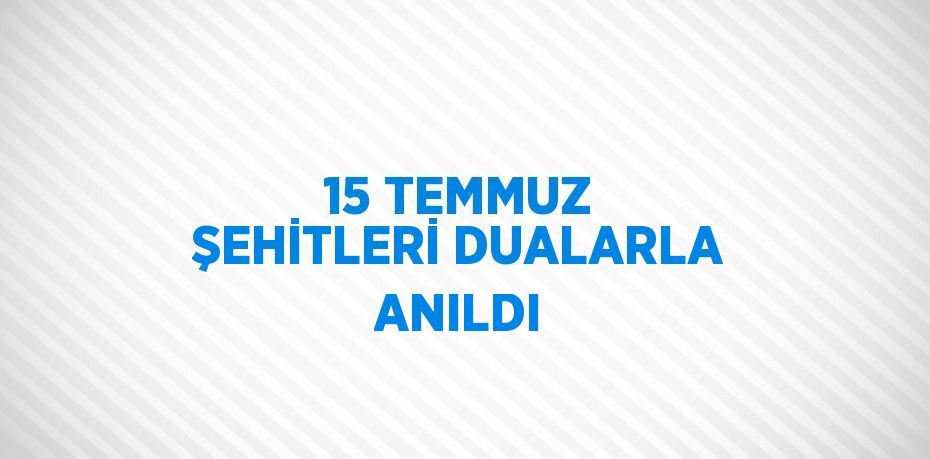 15 TEMMUZ ŞEHİTLERİ DUALARLA ANILDI