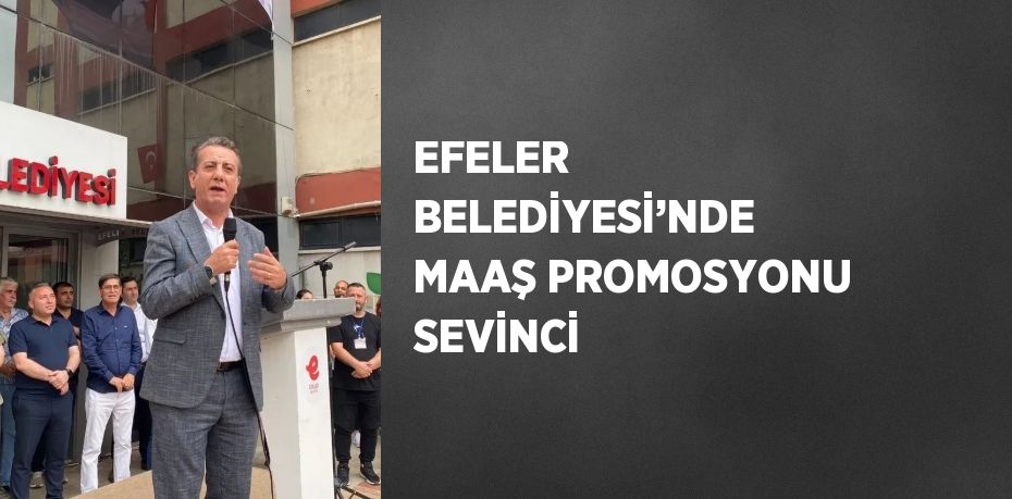 EFELER BELEDİYESİ’NDE MAAŞ PROMOSYONU SEVİNCİ