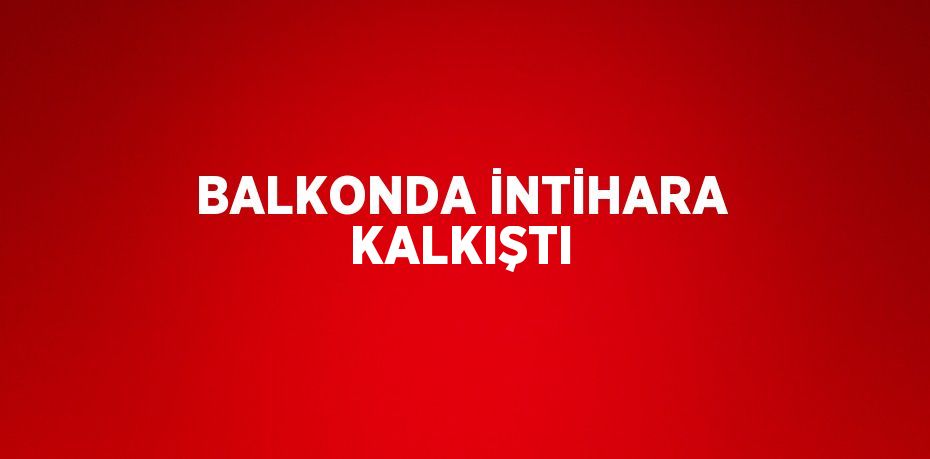 BALKONDA İNTİHARA KALKIŞTI