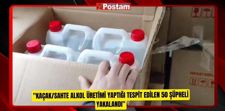 "Kaçak/Sahte Alkol Üretimi yaptığı tespit edilen 50 şüpheli yakalandı"  