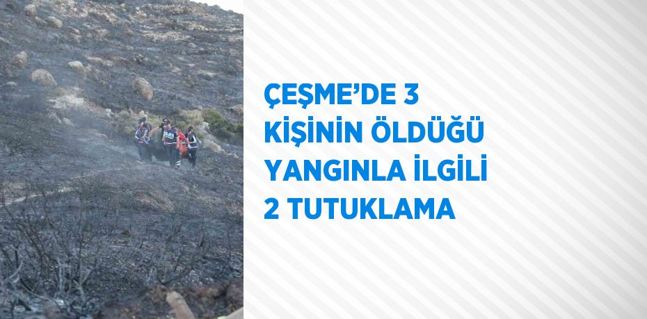 ÇEŞME’DE 3 KİŞİNİN ÖLDÜĞÜ YANGINLA İLGİLİ 2 TUTUKLAMA