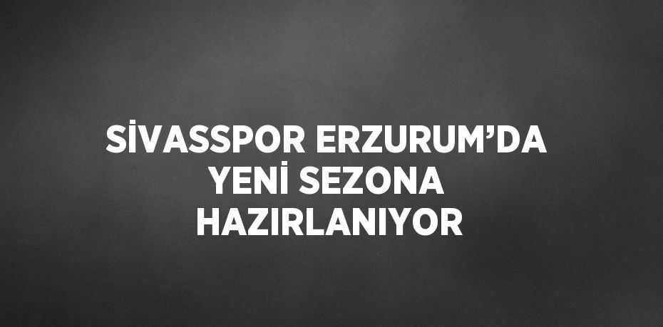 SİVASSPOR ERZURUM’DA YENİ SEZONA HAZIRLANIYOR