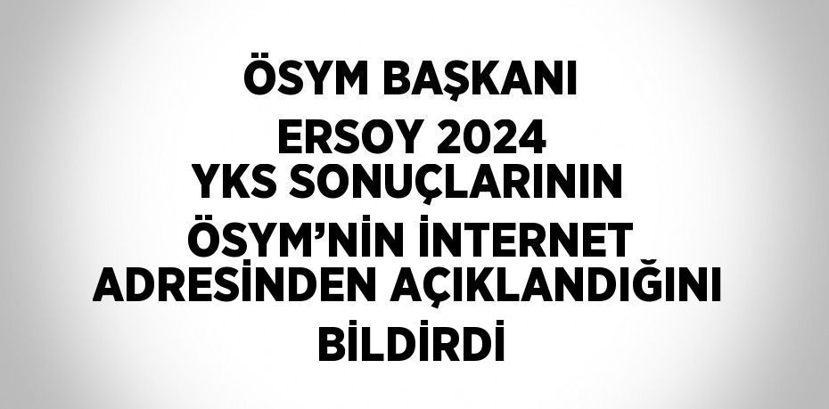 ÖSYM BAŞKANI ERSOY 2024 YKS SONUÇLARININ ÖSYM’NİN İNTERNET ADRESİNDEN AÇIKLANDIĞINI BİLDİRDİ